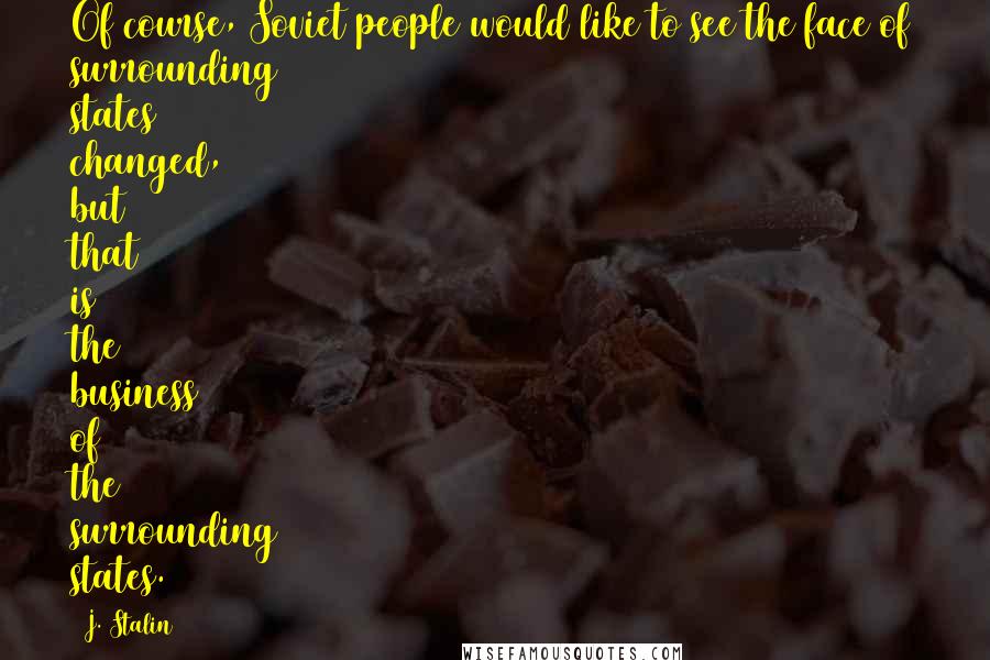 J. Stalin Quotes: Of course, Soviet people would like to see the face of surrounding states changed, but that is the business of the surrounding states.