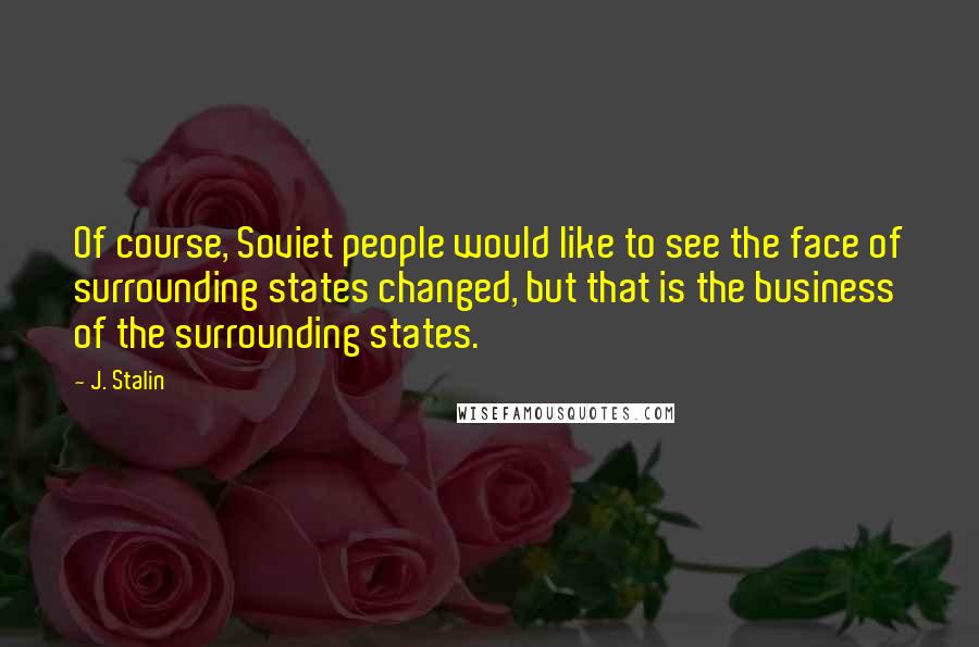 J. Stalin Quotes: Of course, Soviet people would like to see the face of surrounding states changed, but that is the business of the surrounding states.