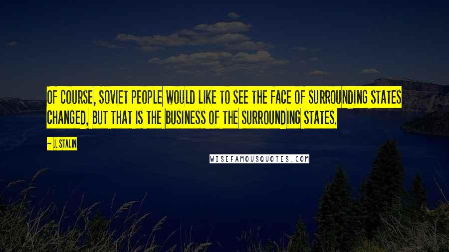 J. Stalin Quotes: Of course, Soviet people would like to see the face of surrounding states changed, but that is the business of the surrounding states.