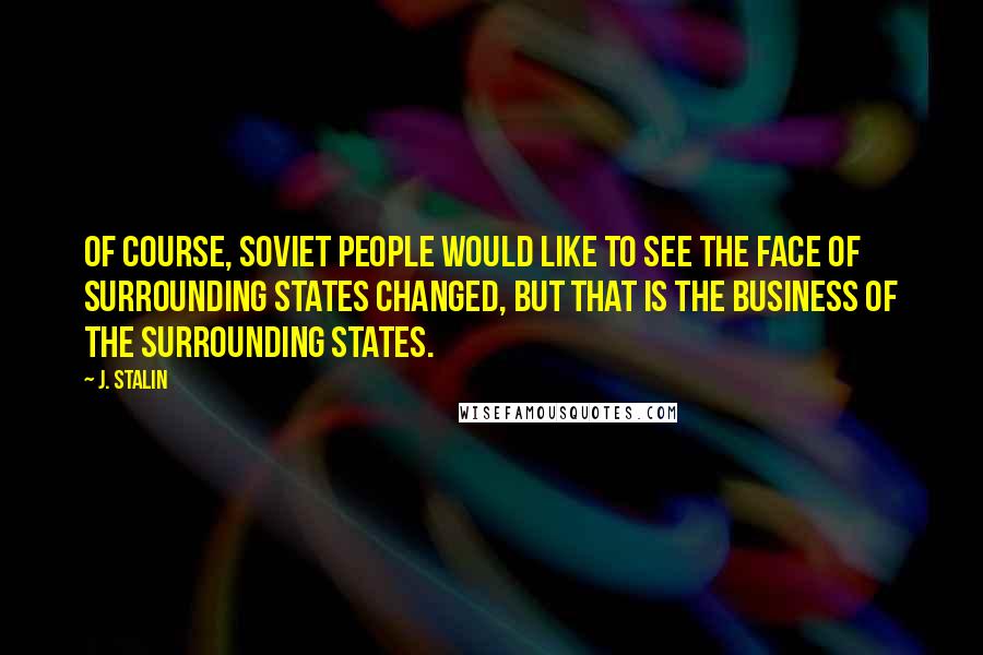 J. Stalin Quotes: Of course, Soviet people would like to see the face of surrounding states changed, but that is the business of the surrounding states.