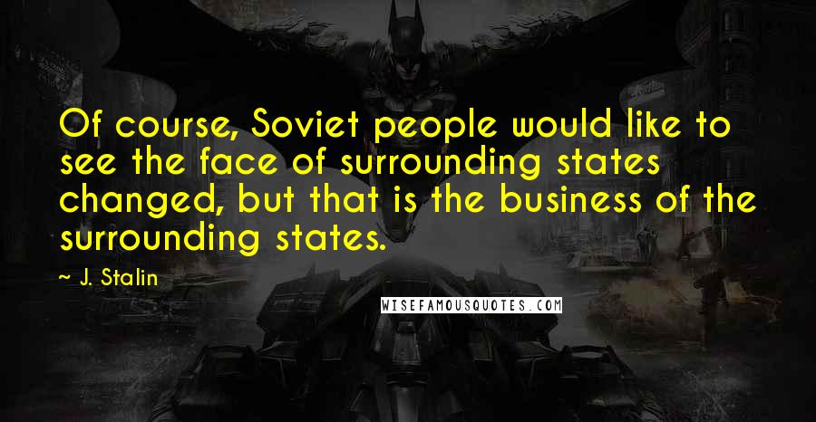 J. Stalin Quotes: Of course, Soviet people would like to see the face of surrounding states changed, but that is the business of the surrounding states.