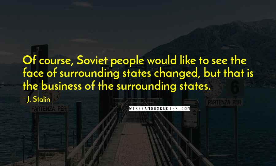 J. Stalin Quotes: Of course, Soviet people would like to see the face of surrounding states changed, but that is the business of the surrounding states.