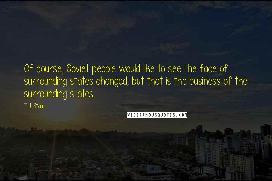 J. Stalin Quotes: Of course, Soviet people would like to see the face of surrounding states changed, but that is the business of the surrounding states.