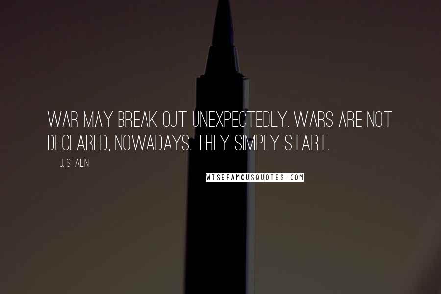 J. Stalin Quotes: War may break out unexpectedly. Wars are not declared, nowadays. They simply start.
