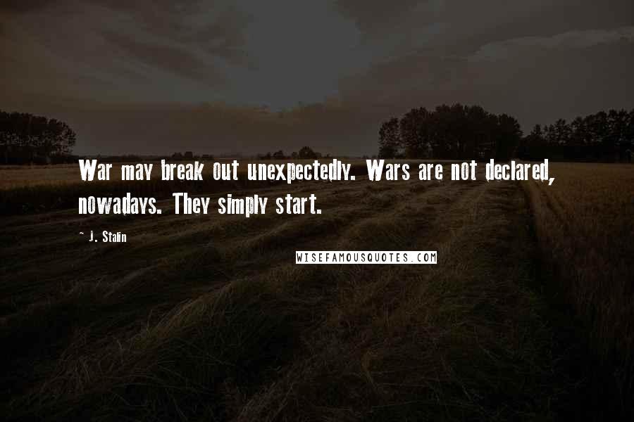 J. Stalin Quotes: War may break out unexpectedly. Wars are not declared, nowadays. They simply start.