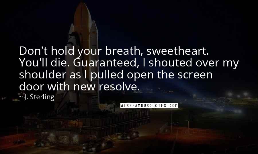 J. Sterling Quotes: Don't hold your breath, sweetheart. You'll die. Guaranteed, I shouted over my shoulder as I pulled open the screen door with new resolve.