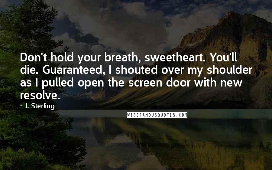 J. Sterling Quotes: Don't hold your breath, sweetheart. You'll die. Guaranteed, I shouted over my shoulder as I pulled open the screen door with new resolve.