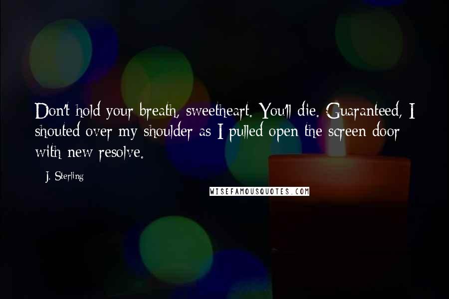 J. Sterling Quotes: Don't hold your breath, sweetheart. You'll die. Guaranteed, I shouted over my shoulder as I pulled open the screen door with new resolve.