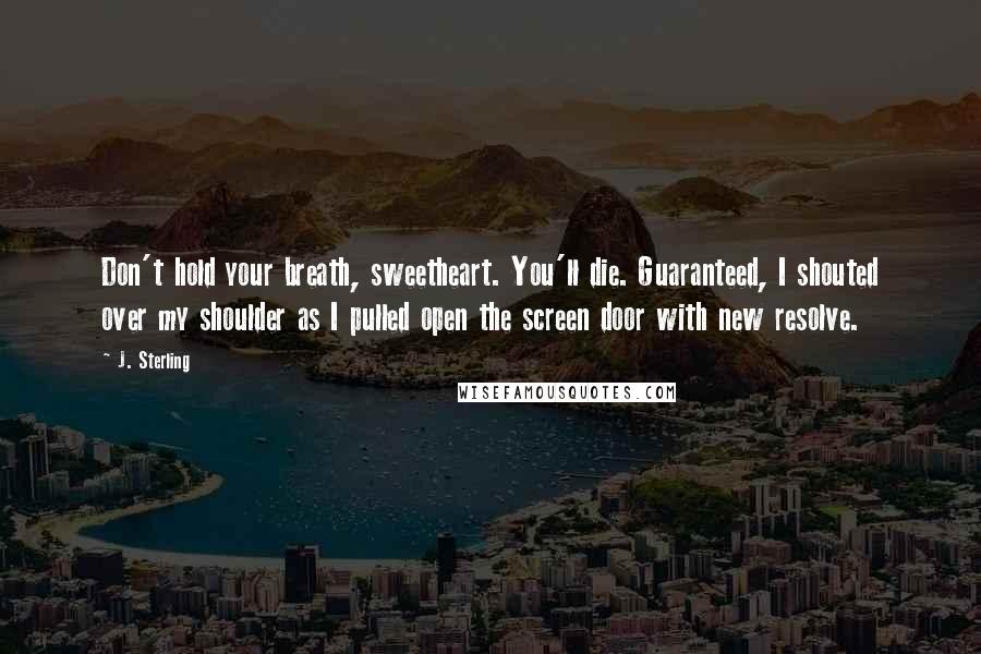 J. Sterling Quotes: Don't hold your breath, sweetheart. You'll die. Guaranteed, I shouted over my shoulder as I pulled open the screen door with new resolve.