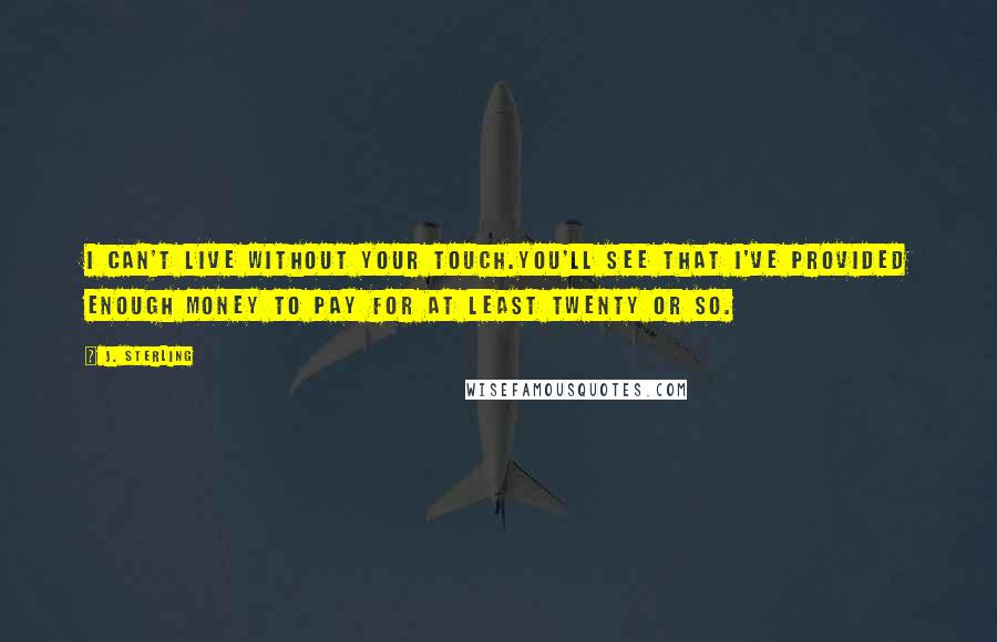 J. Sterling Quotes: I can't live without your Touch.You'll see that I've provided enough money to pay for at least twenty or so.