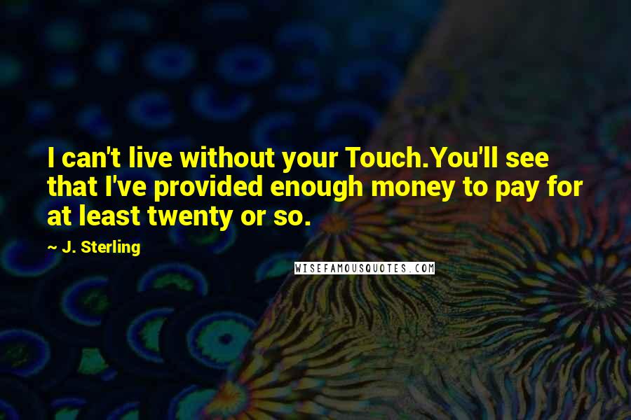 J. Sterling Quotes: I can't live without your Touch.You'll see that I've provided enough money to pay for at least twenty or so.