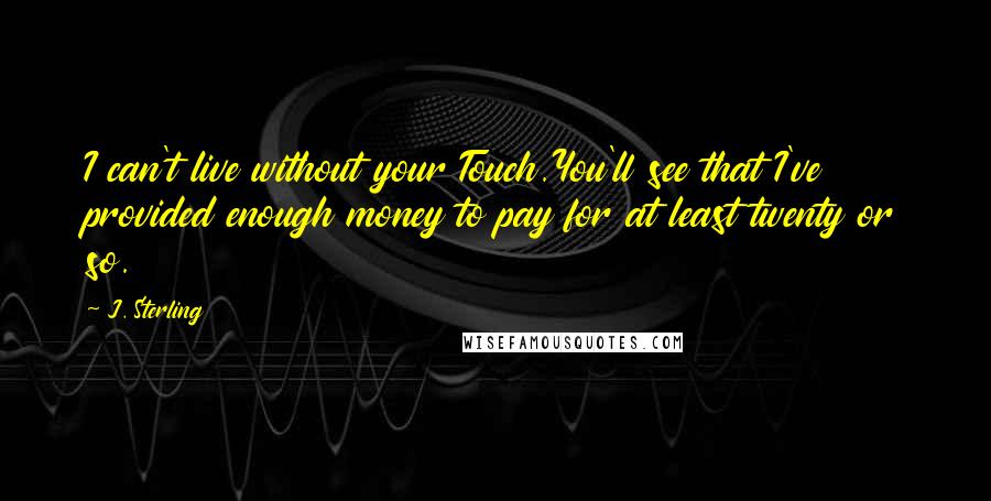 J. Sterling Quotes: I can't live without your Touch.You'll see that I've provided enough money to pay for at least twenty or so.