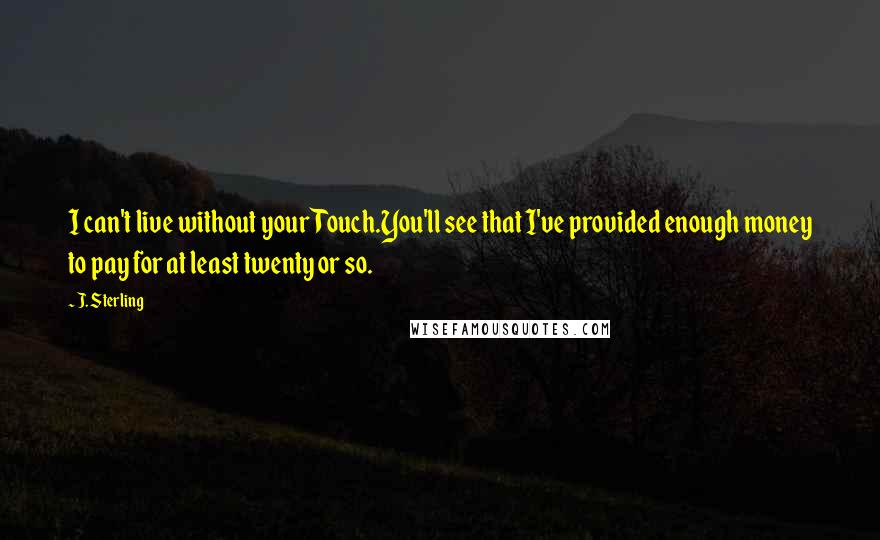 J. Sterling Quotes: I can't live without your Touch.You'll see that I've provided enough money to pay for at least twenty or so.