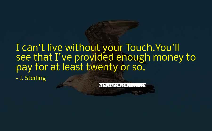 J. Sterling Quotes: I can't live without your Touch.You'll see that I've provided enough money to pay for at least twenty or so.