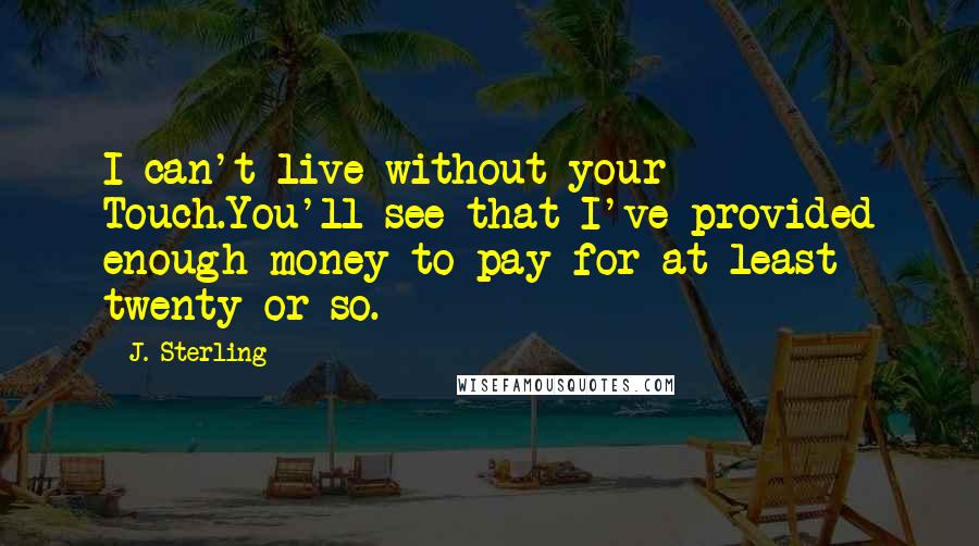 J. Sterling Quotes: I can't live without your Touch.You'll see that I've provided enough money to pay for at least twenty or so.