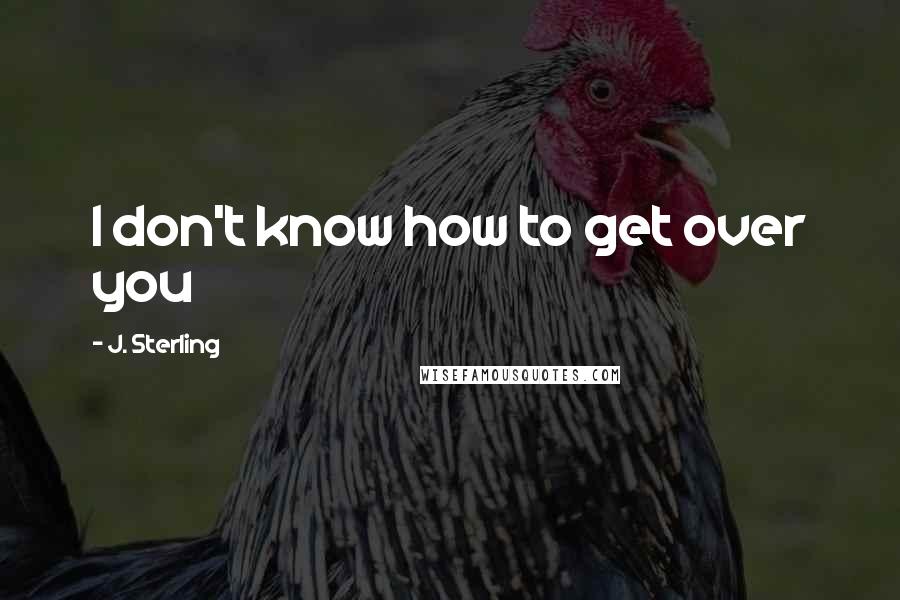 J. Sterling Quotes: I don't know how to get over you