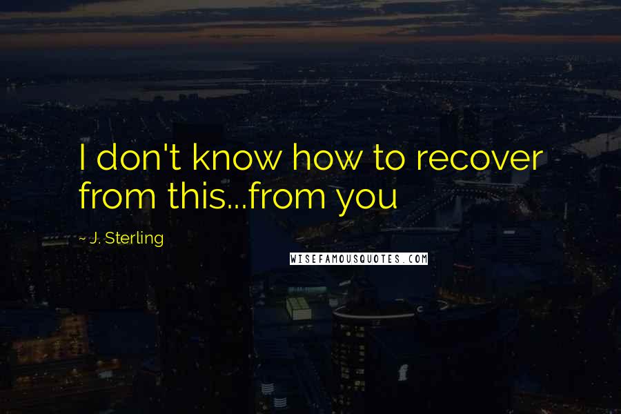 J. Sterling Quotes: I don't know how to recover from this...from you