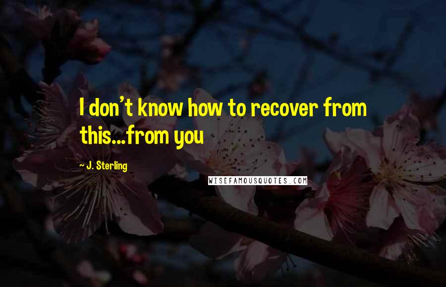 J. Sterling Quotes: I don't know how to recover from this...from you