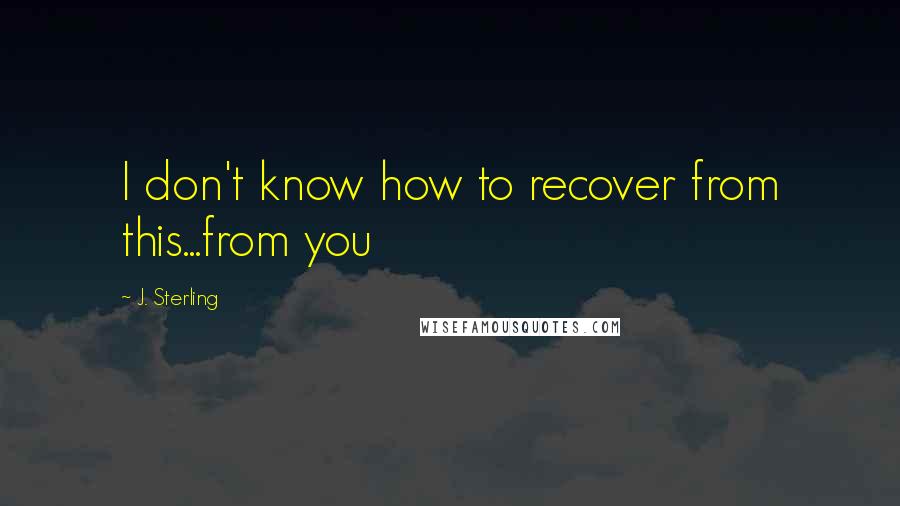 J. Sterling Quotes: I don't know how to recover from this...from you