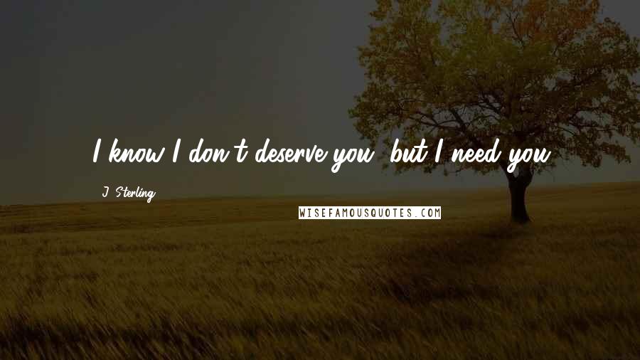 J. Sterling Quotes: I know I don't deserve you, but I need you