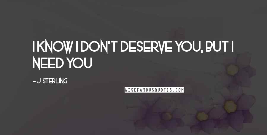 J. Sterling Quotes: I know I don't deserve you, but I need you