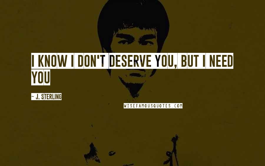 J. Sterling Quotes: I know I don't deserve you, but I need you