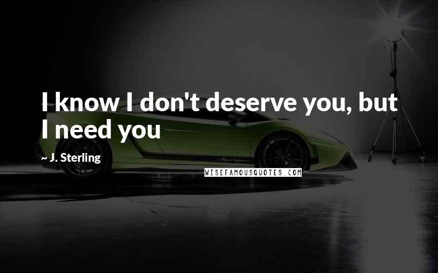 J. Sterling Quotes: I know I don't deserve you, but I need you