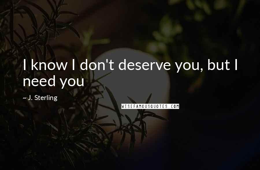 J. Sterling Quotes: I know I don't deserve you, but I need you