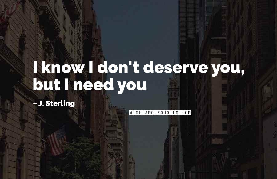 J. Sterling Quotes: I know I don't deserve you, but I need you