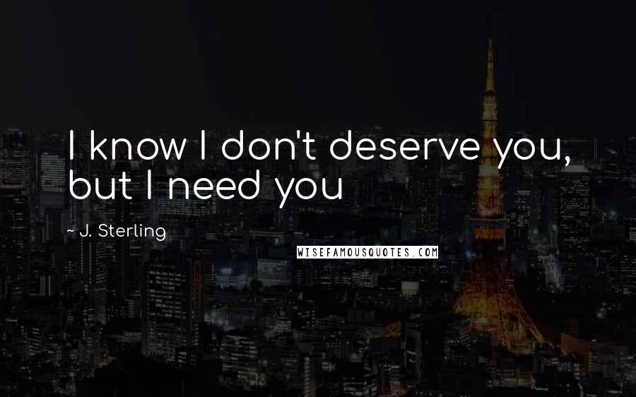 J. Sterling Quotes: I know I don't deserve you, but I need you