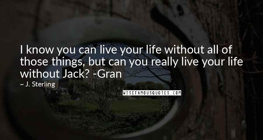 J. Sterling Quotes: I know you can live your life without all of those things, but can you really live your life without Jack? -Gran