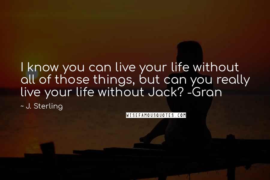 J. Sterling Quotes: I know you can live your life without all of those things, but can you really live your life without Jack? -Gran