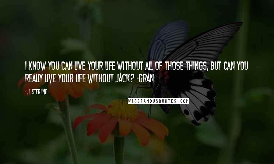 J. Sterling Quotes: I know you can live your life without all of those things, but can you really live your life without Jack? -Gran