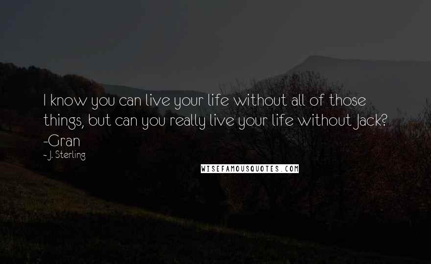 J. Sterling Quotes: I know you can live your life without all of those things, but can you really live your life without Jack? -Gran