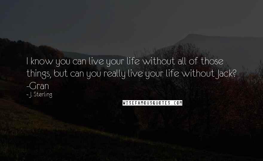 J. Sterling Quotes: I know you can live your life without all of those things, but can you really live your life without Jack? -Gran