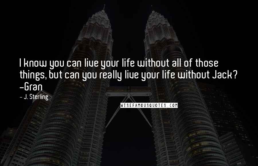 J. Sterling Quotes: I know you can live your life without all of those things, but can you really live your life without Jack? -Gran