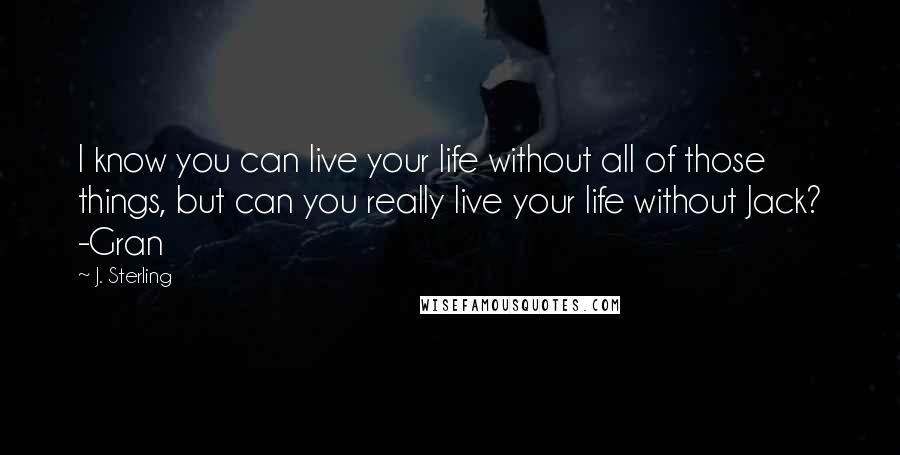 J. Sterling Quotes: I know you can live your life without all of those things, but can you really live your life without Jack? -Gran