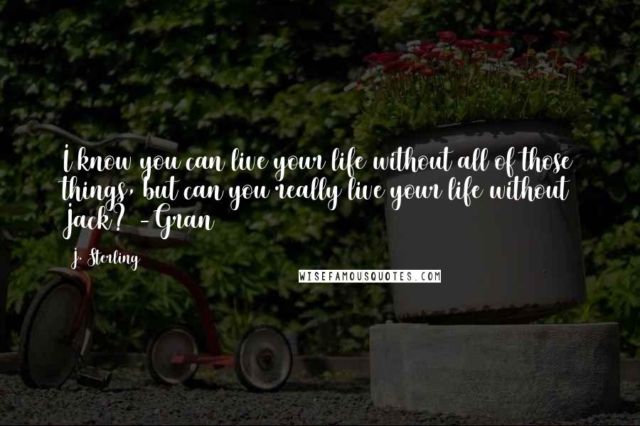 J. Sterling Quotes: I know you can live your life without all of those things, but can you really live your life without Jack? -Gran