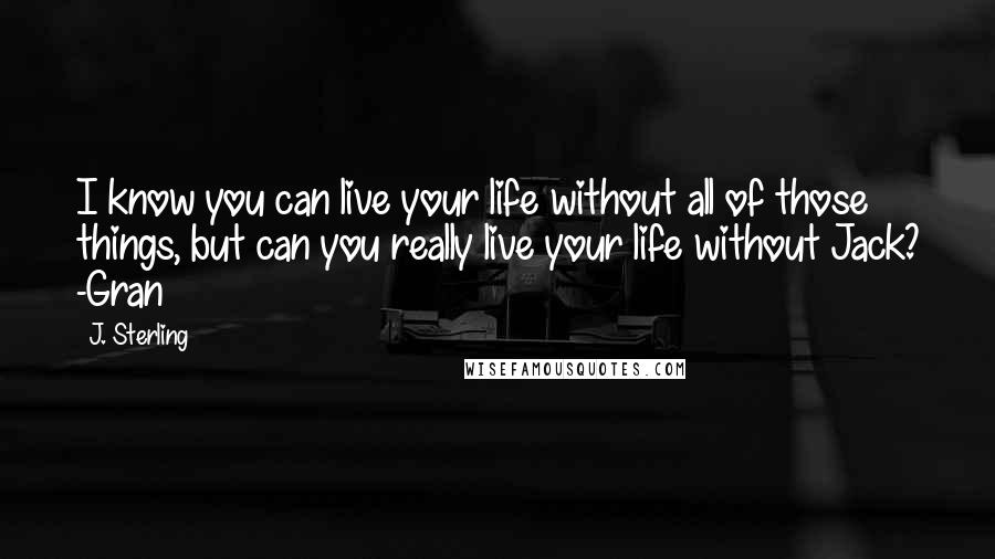 J. Sterling Quotes: I know you can live your life without all of those things, but can you really live your life without Jack? -Gran