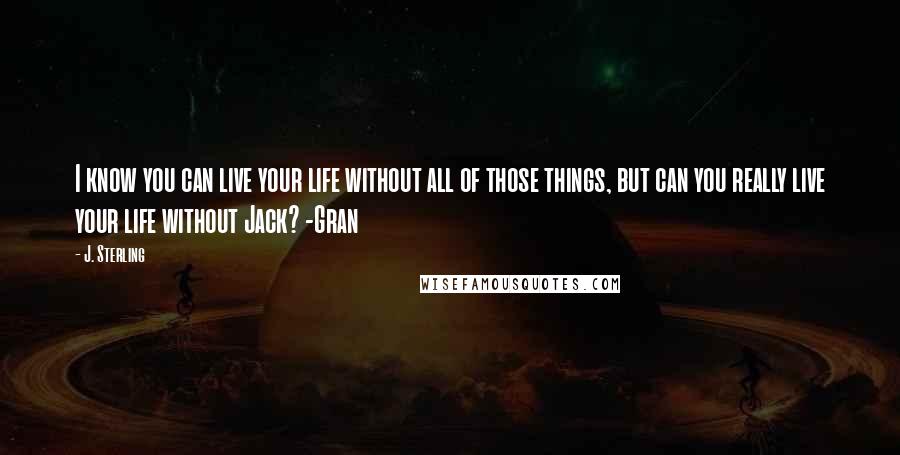 J. Sterling Quotes: I know you can live your life without all of those things, but can you really live your life without Jack? -Gran