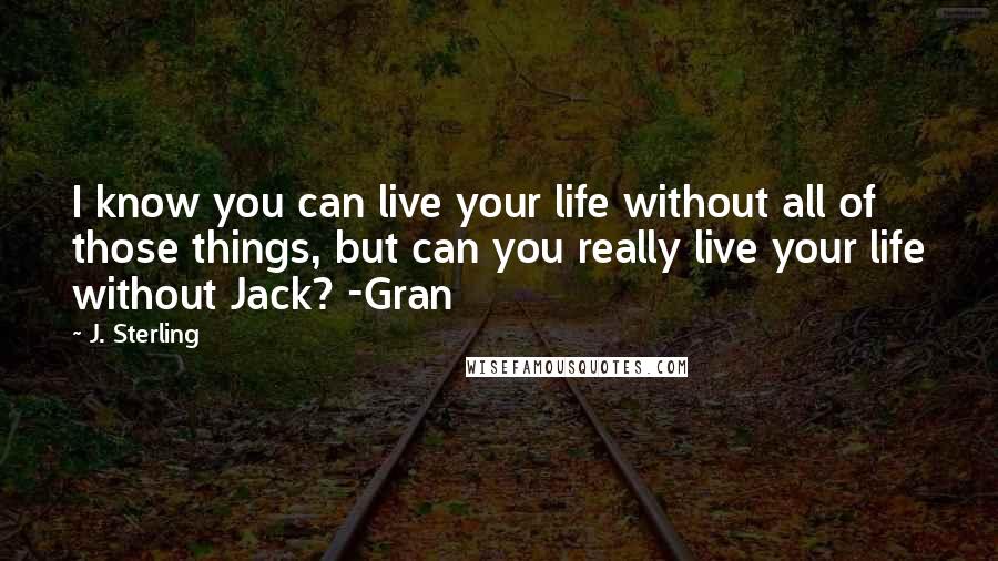 J. Sterling Quotes: I know you can live your life without all of those things, but can you really live your life without Jack? -Gran