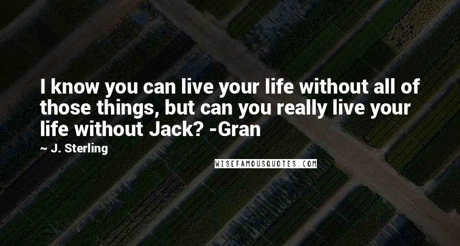 J. Sterling Quotes: I know you can live your life without all of those things, but can you really live your life without Jack? -Gran