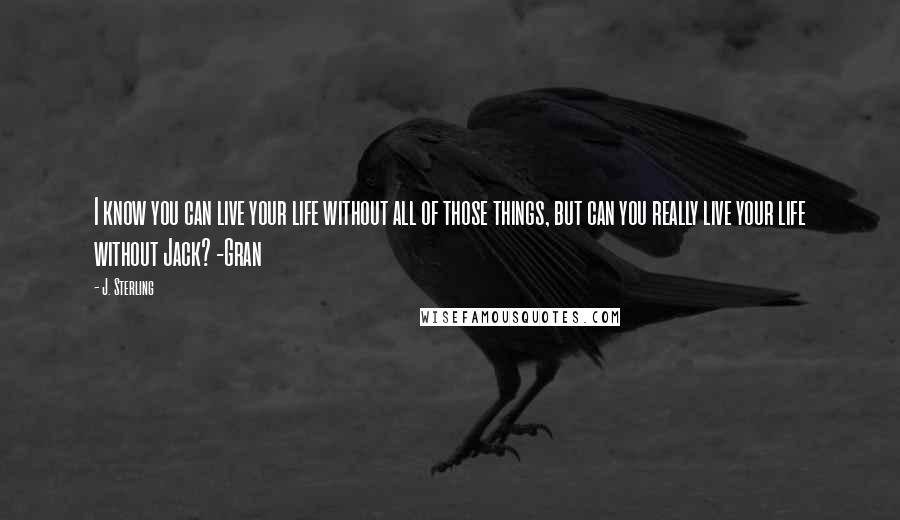 J. Sterling Quotes: I know you can live your life without all of those things, but can you really live your life without Jack? -Gran