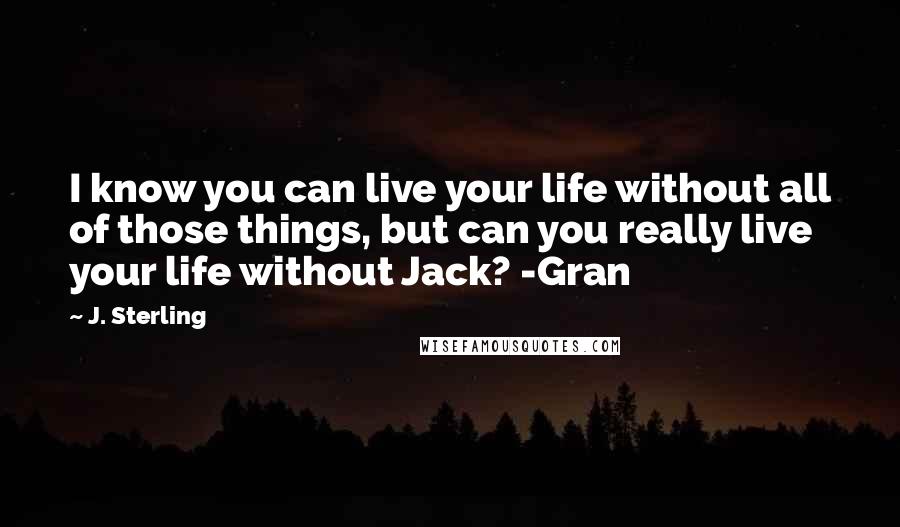 J. Sterling Quotes: I know you can live your life without all of those things, but can you really live your life without Jack? -Gran