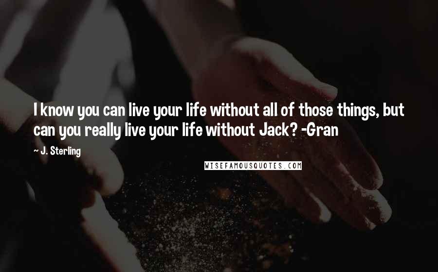 J. Sterling Quotes: I know you can live your life without all of those things, but can you really live your life without Jack? -Gran