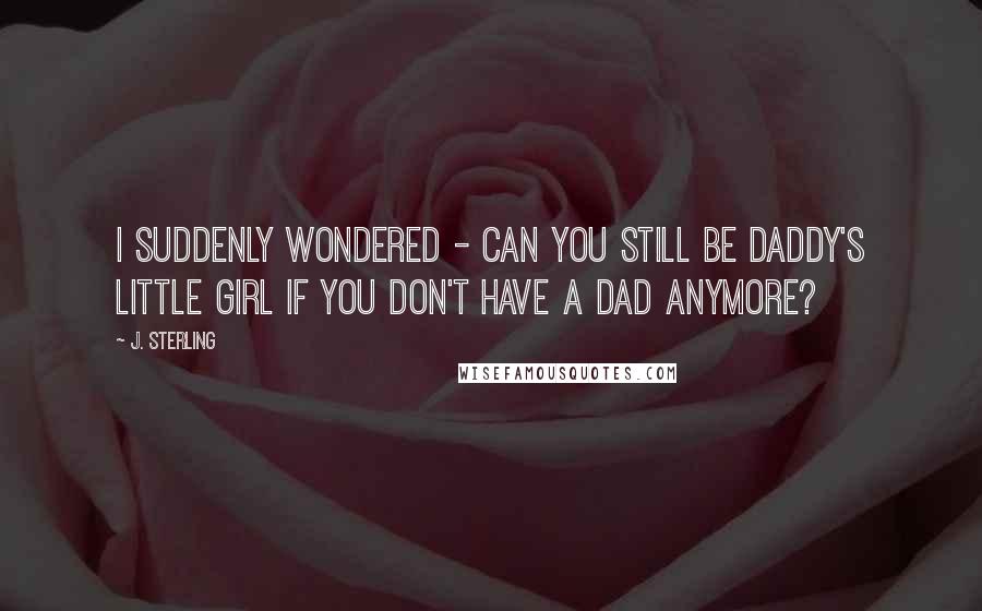 J. Sterling Quotes: I suddenly wondered - can you still be Daddy's little girl if you don't have a dad anymore?