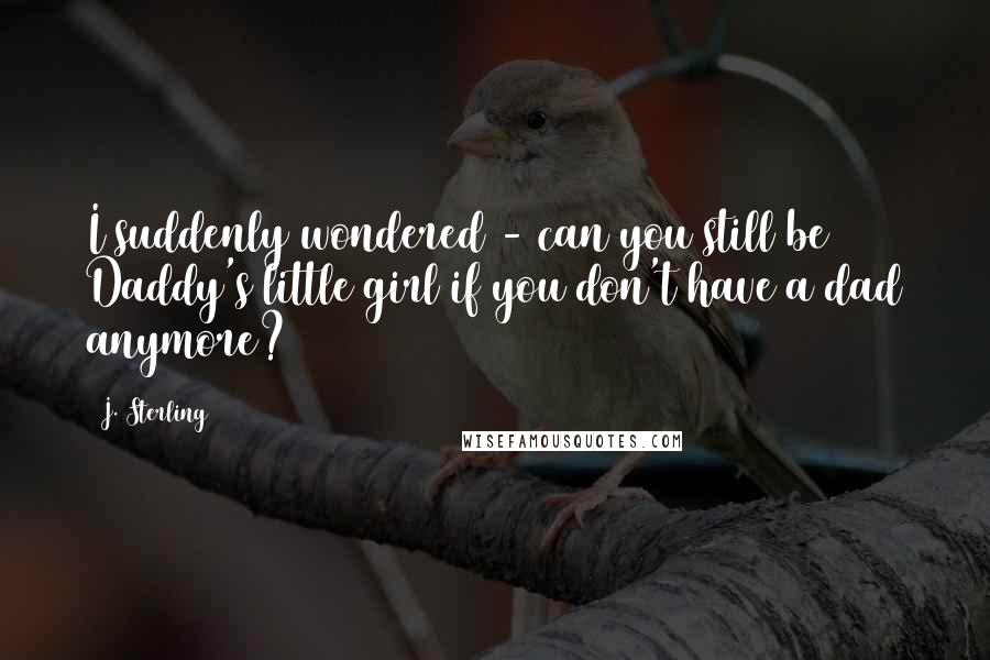 J. Sterling Quotes: I suddenly wondered - can you still be Daddy's little girl if you don't have a dad anymore?