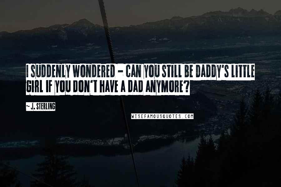 J. Sterling Quotes: I suddenly wondered - can you still be Daddy's little girl if you don't have a dad anymore?