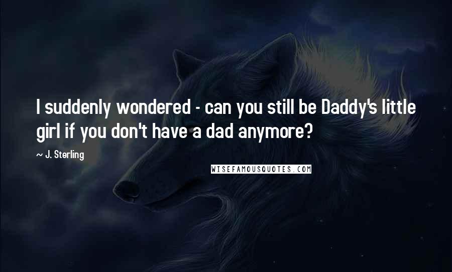J. Sterling Quotes: I suddenly wondered - can you still be Daddy's little girl if you don't have a dad anymore?
