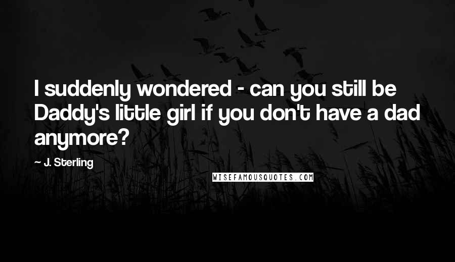 J. Sterling Quotes: I suddenly wondered - can you still be Daddy's little girl if you don't have a dad anymore?